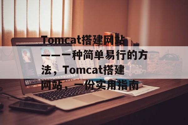 Tomcat搭建网站——一种简单易行的方法，Tomcat搭建网站，一份实用指南