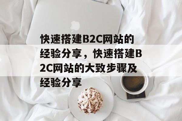 快速搭建B2C网站的经验分享，快速搭建B2C网站的大致步骤及经验分享