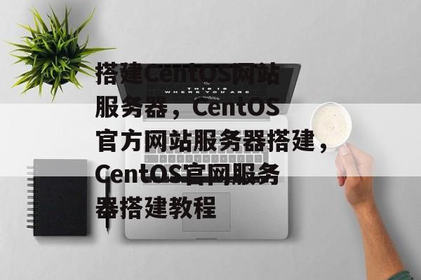 搭建CentOS网站服务器，CentOS官方网站服务器搭建，CentOS官网服务器搭建教程