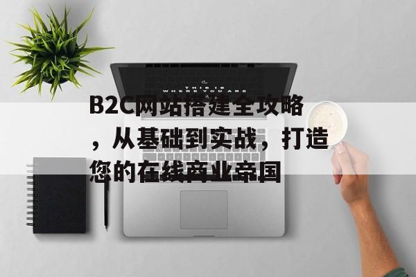 B2C网站搭建全攻略，从基础到实战，打造您的在线商业帝国