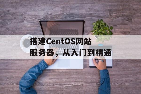 搭建CentOS网站服务器,从入门到精通 搭建CentOS网站服务器,从入门到精通