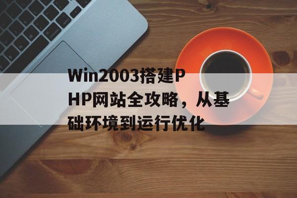 Win2003搭建PHP网站全攻略，从基础环境到运行优化