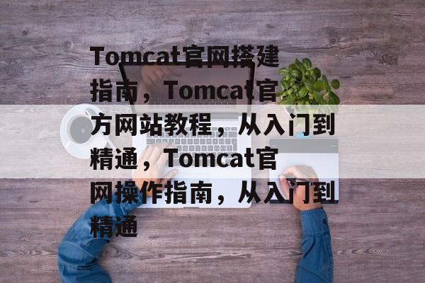 Tomcat官网搭建指南,Tomcat官方网站教程,从入门到精通,Tomcat官网操作指南,从入门到精通 Tomcat官网搭建指南,Tomcat官方网站教程,从入门到精通,Tomcat官网操作指南,从入门到精通