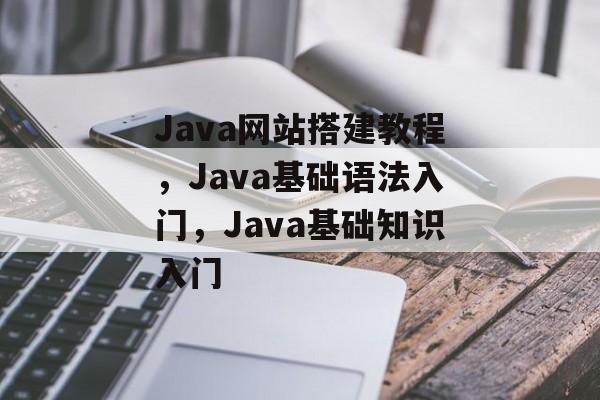 Java网站搭建教程,Java基础语法入门,Java基础知识入门 Java网站搭建教程,Java基础语法入门,Java基础知识入门