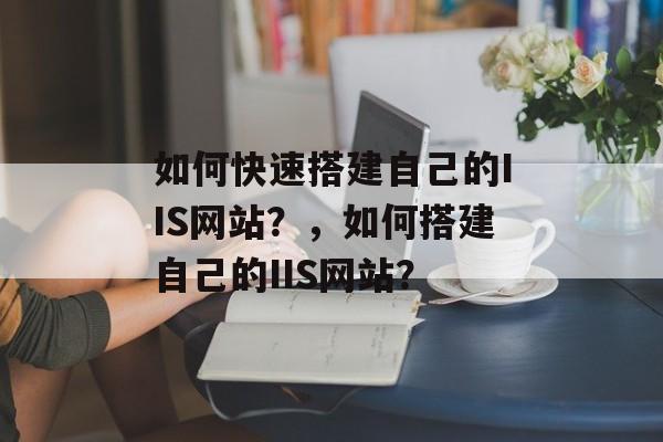 如何快速搭建自己的IIS网站？，如何搭建自己的IIS网站？