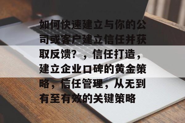 如何快速建立与你的公司或客户建立信任并获取反馈?,信任打造,建立企业口碑的黄金策略,信任管理,从无到有至有效的关键策略 如何快速建立与你的公司或客户建立信任并获取反馈?,信任打造,建立企业口碑的黄金策略,信任管理,从无到有至有效的关键策略