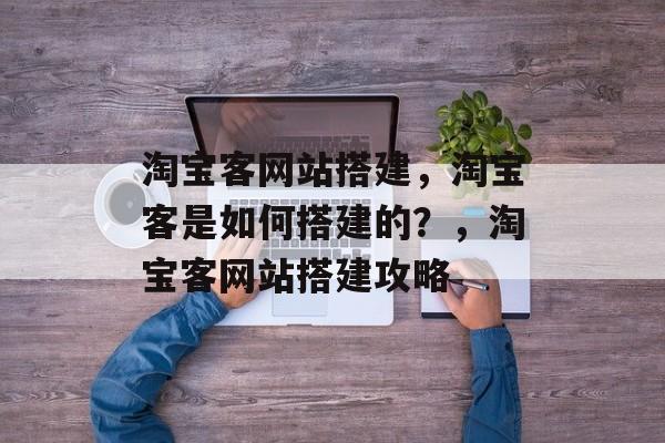 淘宝客网站搭建,淘宝客是如何搭建的?,淘宝客网站搭建攻略 淘宝客网站搭建,淘宝客是如何搭建的?,淘宝客网站搭建攻略