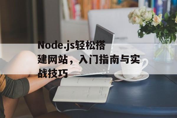 Node.js轻松搭建网站,入门指南与实战技巧 Node.js轻松搭建网站,入门指南与实战技巧