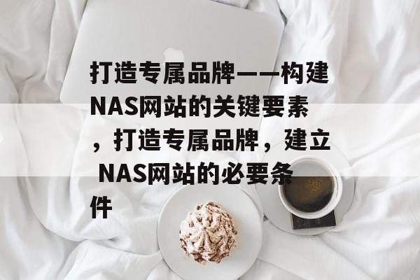 打造专属品牌——构建NAS网站的关键要素，打造专属品牌，建立 NAS网站的必要条件