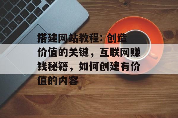 搭建网站教程: 创造价值的关键,互联网赚钱秘籍,如何创建有价值的内容 搭建网站教程: 创造价值的关键,互联网赚钱秘籍,如何创建有价值的内容