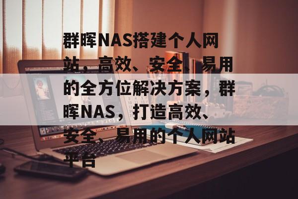 群晖NAS搭建个人网站,高效、安全、易用的全方位解决方案,群晖NAS,打造高效、安全、易用的个人网站平台 群晖NAS搭建个人网站,高效、安全、易用的全方位解决方案,群晖NAS,打造高效、安全、易用的个人网站平台