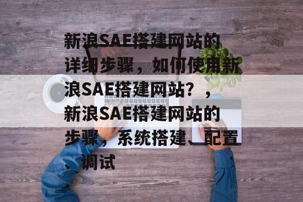 新浪SAE搭建网站的详细步骤,如何使用新浪SAE搭建网站?,新浪SAE搭建网站的步骤,系统搭建、配置、调试 新浪SAE搭建网站的详细步骤,如何使用新浪SAE搭建网站?,新浪SAE搭建网站的步骤,系统搭建、配置、调试