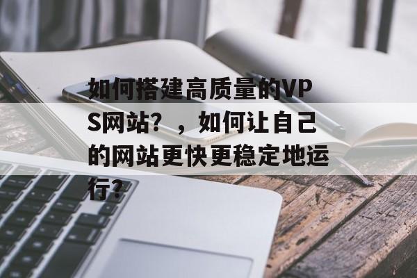 如何搭建高质量的VPS网站?,如何让自己的网站更快更稳定地运行? 如何搭建高质量的VPS网站?,如何让自己的网站更快更稳定地运行?