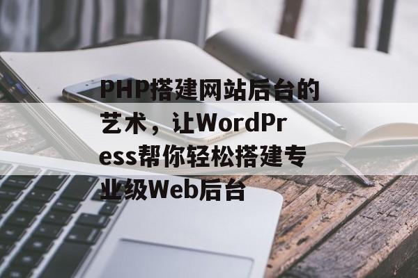 PHP搭建网站后台的艺术,让WordPress帮你轻松搭建专业级Web后台 PHP搭建网站后台的艺术,让WordPress帮你轻松搭建专业级Web后台