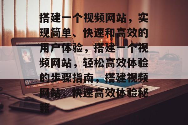 搭建一个视频网站，实现简单、快速和高效的用户体验，搭建一个视频网站，轻松高效体验的步骤指南，搭建视频网站，快速高效体验秘籍
