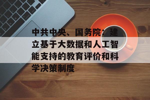 中共中央、国务院:建立基于大数据和人工智能支持的教育评价和科学决策制度 中共中央、国务院:建立基于大数据和人工智能支持的教育评价和科学决策制度