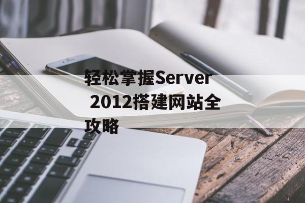 轻松掌握Server 2012搭建网站全攻略 轻松掌握Server 2012搭建网站全攻略