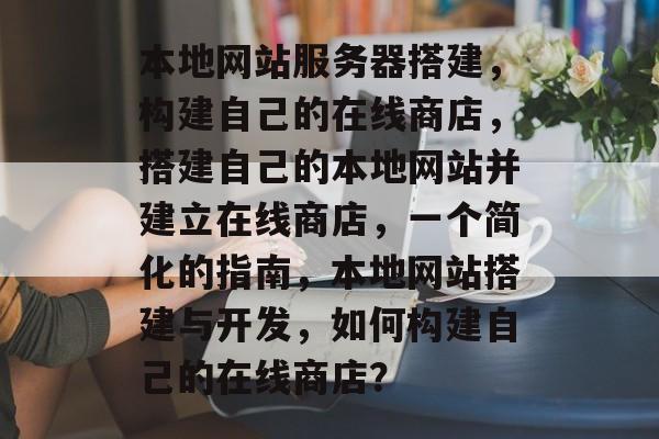 本地网站服务器搭建，构建自己的在线商店，搭建自己的本地网站并建立在线商店，一个简化的指南，本地网站搭建与开发，如何构建自己的在线商店？