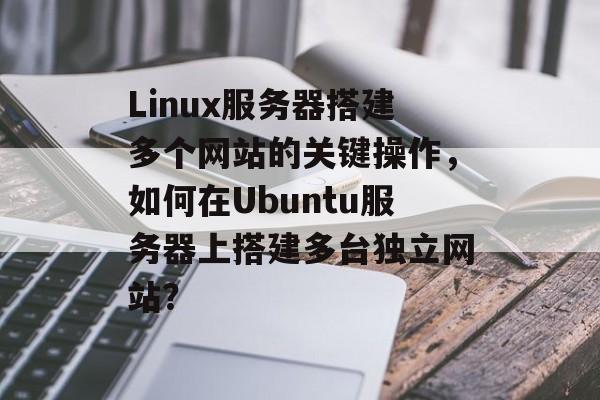 Linux服务器搭建多个网站的关键操作，如何在Ubuntu服务器上搭建多台独立网站？