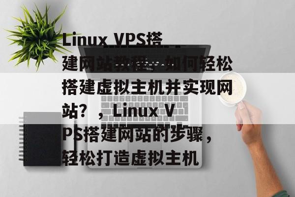 Linux VPS搭建网站教程,如何轻松搭建虚拟主机并实现网站?,Linux VPS搭建网站的步骤,轻松打造虚拟主机 Linux VPS搭建网站教程,如何轻松搭建虚拟主机并实现网站?,Linux VPS搭建网站的步骤,轻松打造虚拟主机