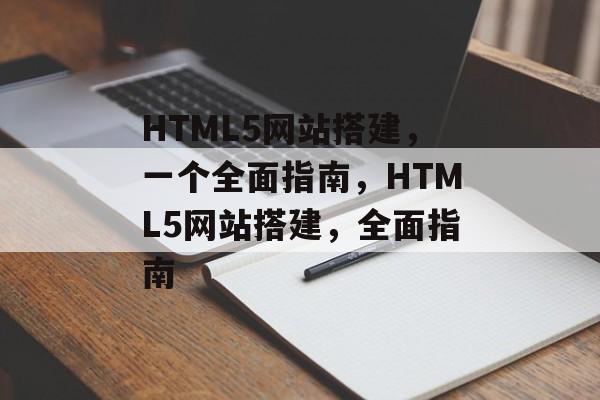 HTML5网站搭建,一个全面指南,HTML5网站搭建,全面指南 HTML5网站搭建,一个全面指南,HTML5网站搭建,全面指南