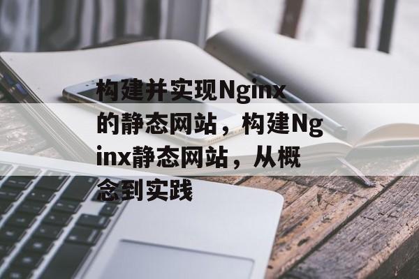 构建并实现Nginx的静态网站,构建Nginx静态网站,从概念到实践 构建并实现Nginx的静态网站,构建Nginx静态网站,从概念到实践