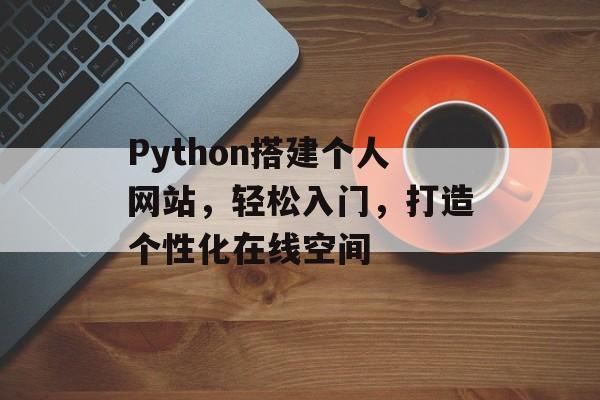 Python搭建个人网站,轻松入门,打造个性化在线空间 Python搭建个人网站,轻松入门,打造个性化在线空间