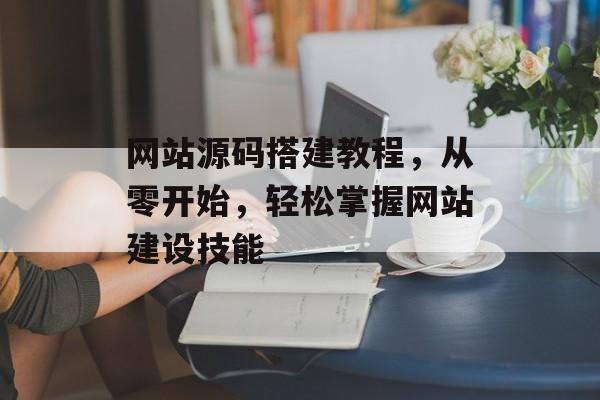 网站源码搭建教程,从零开始,轻松掌握网站建设技能 网站源码搭建教程,从零开始,轻松掌握网站建设技能