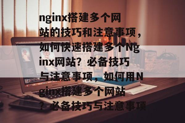 nginx搭建多个网站的技巧和注意事项，如何快速搭建多个Nginx网站？必备技巧与注意事项，如何用Nginx搭建多个网站？必备技巧与注意事项