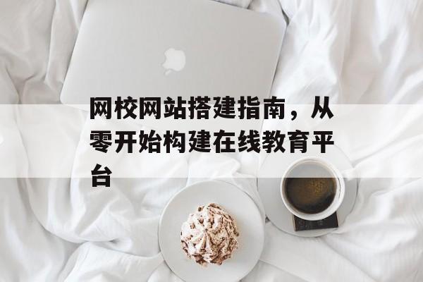 网校网站搭建指南,从零开始构建在线教育平台 网校网站搭建指南,从零开始构建在线教育平台