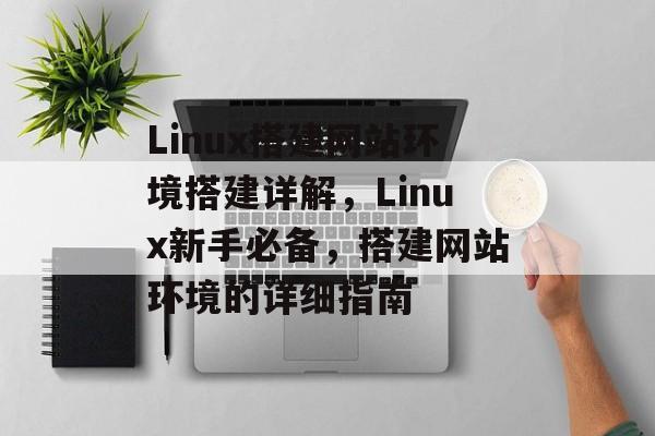 Linux搭建网站环境搭建详解,Linux新手必备,搭建网站环境的详细指南 Linux搭建网站环境搭建详解,Linux新手必备,搭建网站环境的详细指南
