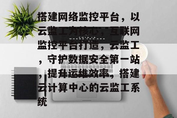 搭建网络监控平台,以云监工为核心,互联网监控平台打造,云监工,守护数据安全第一站,提升运维效率,搭建云计算中心的云监工系统 搭建网络监控平台,以云监工为核心,互联网监控平台打造,云监工,守护数据安全第一站,提升运维效率,搭建云计算中心的云监工系统