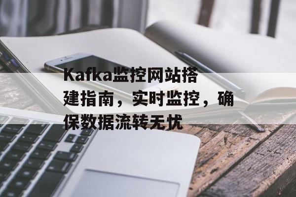 Kafka监控网站搭建指南,实时监控,确保数据流转无忧 Kafka监控网站搭建指南,实时监控,确保数据流转无忧