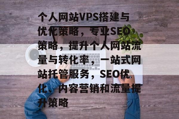 个人网站VPS搭建与优化策略，专业SEO策略，提升个人网站流量与转化率，一站式网站托管服务，SEO优化、内容营销和流量提升策略