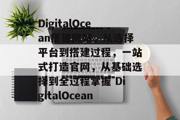 DigitalOcean搭建网站，从选择平台到搭建过程，一站式打造官网，从基础选择到全过程掌握 DigitalOcean