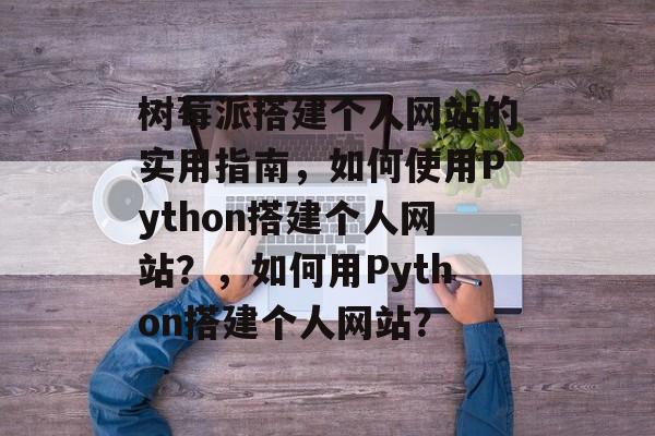 树莓派搭建个人网站的实用指南,如何使用Python搭建个人网站?,如何用Python搭建个人网站? 树莓派搭建个人网站的实用指南,如何使用Python搭建个人网站?,如何用Python搭建个人网站?