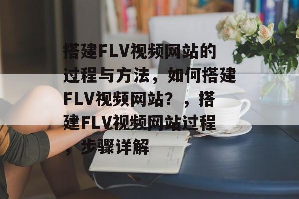 搭建FLV视频网站的过程与方法,如何搭建FLV视频网站?,搭建FLV视频网站过程,步骤详解 搭建FLV视频网站的过程与方法,如何搭建FLV视频网站?,搭建FLV视频网站过程,步骤详解