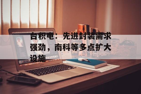 台积电:先进封装需求强劲,南科等多点扩大设施 台积电:先进封装需求强劲,南科等多点扩大设施