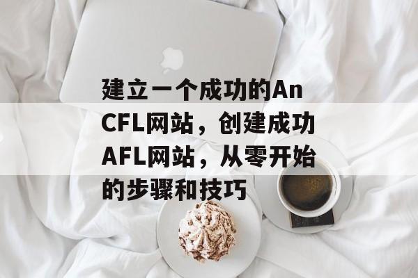 建立一个成功的An CFL网站，创建成功AFL网站，从零开始的步骤和技巧