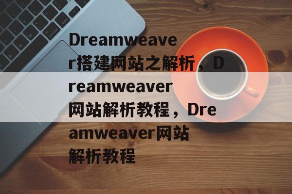 Dreamweaver搭建网站之解析，Dreamweaver网站解析教程，Dreamweaver网站解析教程