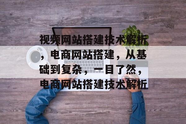 视频网站搭建技术解析，电商网站搭建，从基础到复杂，一目了然，电商网站搭建技术解析