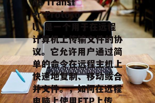 FTP(Fast File Transfer Protocol)是一个用于在远程计算机上传输文件的协议。它允许用户通过简单的命令在远程主机上快速地复制、移动或合并文件。,如何在远程电脑上使用FTP上传文件 FTP(Fast File Transfer Protocol)是一个用于在远程计算机上传输文件的协议。它允许用户通过简单的命令在远程主机上快速地复制、移动或合并文件。,如何在远程电脑上使用FTP上传文件