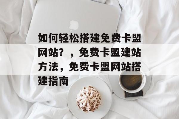 如何轻松搭建免费卡盟网站？，免费卡盟建站方法，免费卡盟网站搭建指南