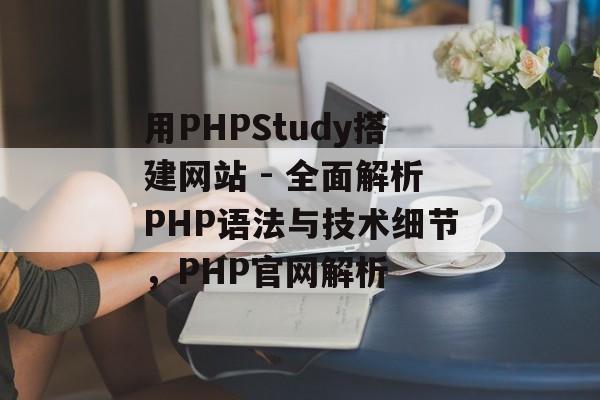 用PHPStudy搭建网站 - 全面解析PHP语法与技术细节，PHP官网解析