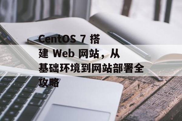 CentOS 7 搭建 Web 网站，从基础环境到网站部署全攻略