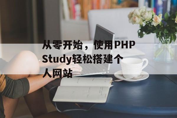 从零开始,使用PHPStudy轻松搭建个人网站 从零开始,使用PHPStudy轻松搭建个人网站