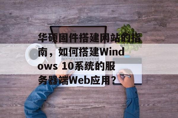 华硕固件搭建网站的指南,如何搭建Windows 10系统的服务器端Web应用? 华硕固件搭建网站的指南,如何搭建Windows 10系统的服务器端Web应用?