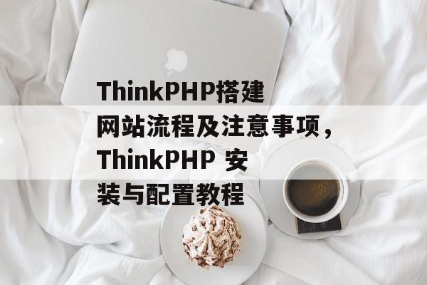 ThinkPHP搭建网站流程及注意事项,ThinkPHP 安装与配置教程 ThinkPHP搭建网站流程及注意事项,ThinkPHP 安装与配置教程