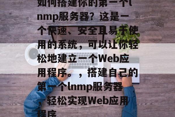 如何搭建你的第一个lnmp服务器？这是一个快速、安全且易于使用的系统，可以让你轻松地建立一个Web应用程序。，搭建自己的第一个lnmp服务器，轻松实现Web应用程序