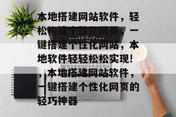 本地搭建网站软件，轻松构建个性化网页，一键搭建个性化网站，本地软件轻轻松松实现!，本地搭建网站软件，一键搭建个性化网页的轻巧神器